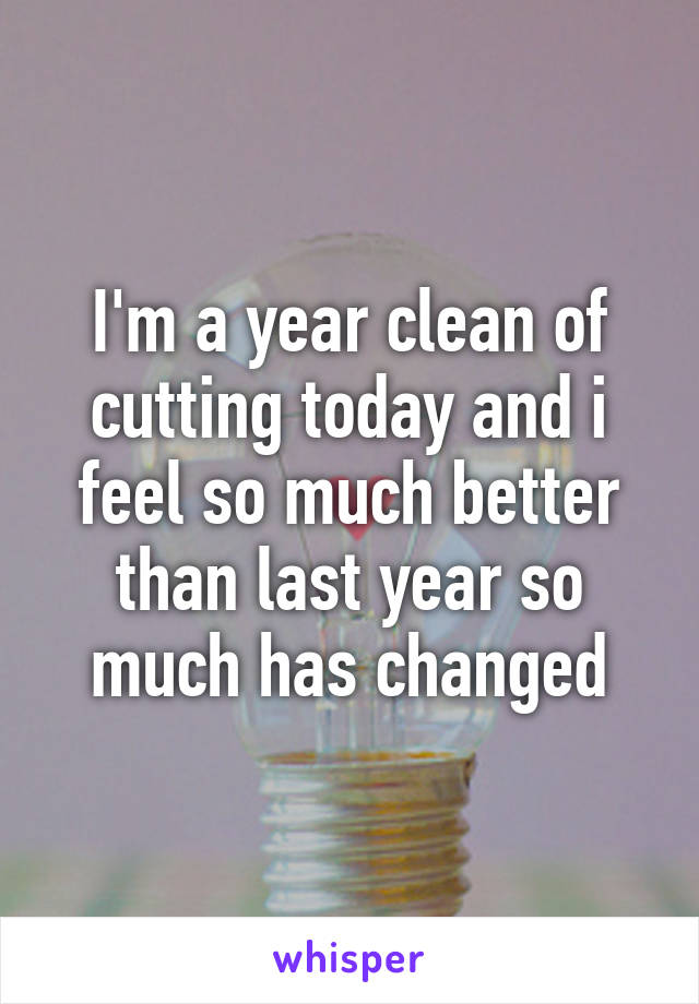 I'm a year clean of cutting today and i feel so much better than last year so much has changed