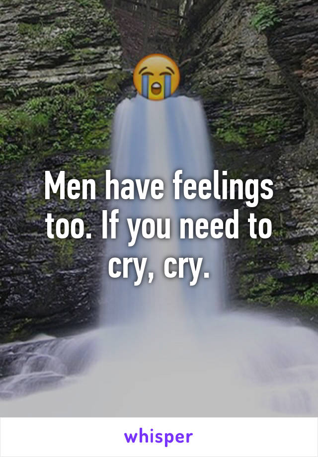 Men have feelings too. If you need to cry, cry.