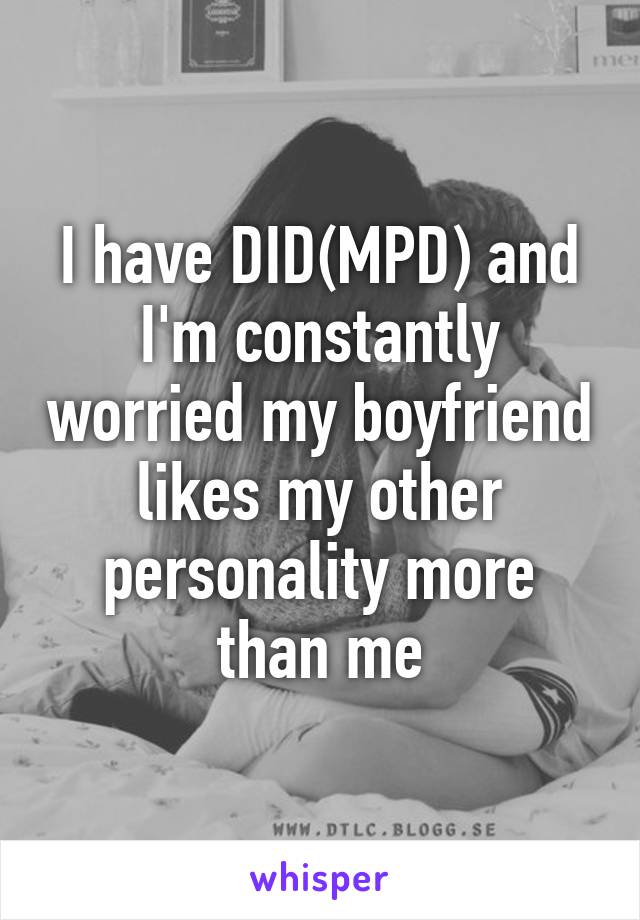 I have DID(MPD) and I'm constantly worried my boyfriend likes my other personality more than me