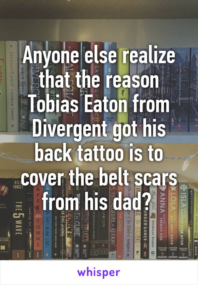 Anyone else realize that the reason Tobias Eaton from Divergent got his back tattoo is to cover the belt scars from his dad? 
