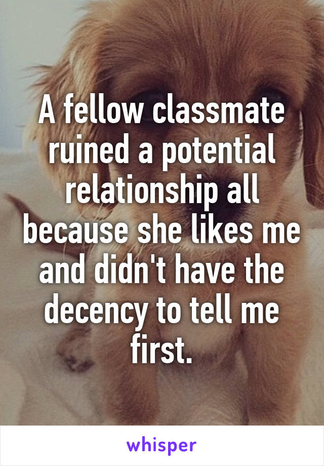 A fellow classmate ruined a potential relationship all because she likes me and didn't have the decency to tell me first.