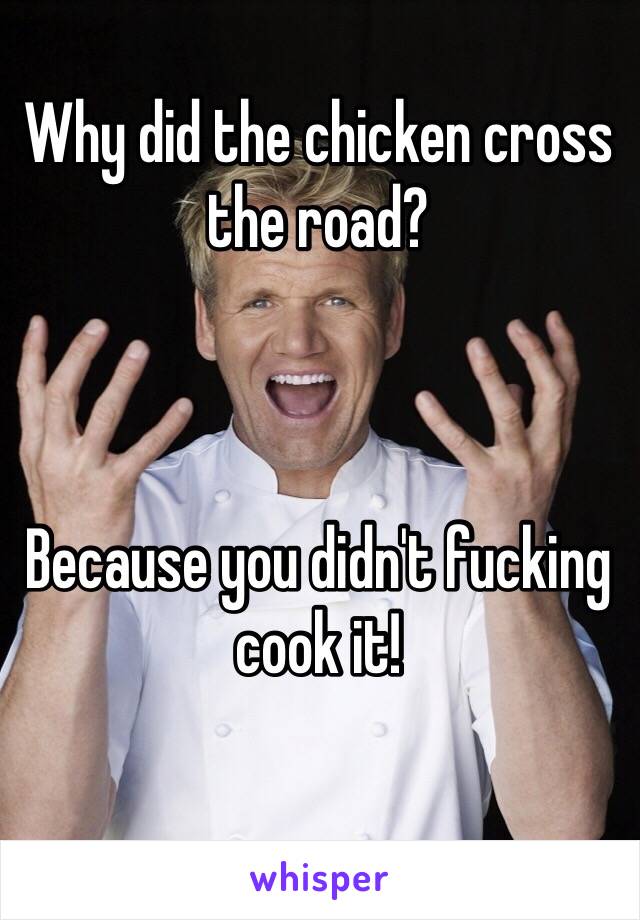 Why did the chicken cross the road?



Because you didn't fucking cook it!