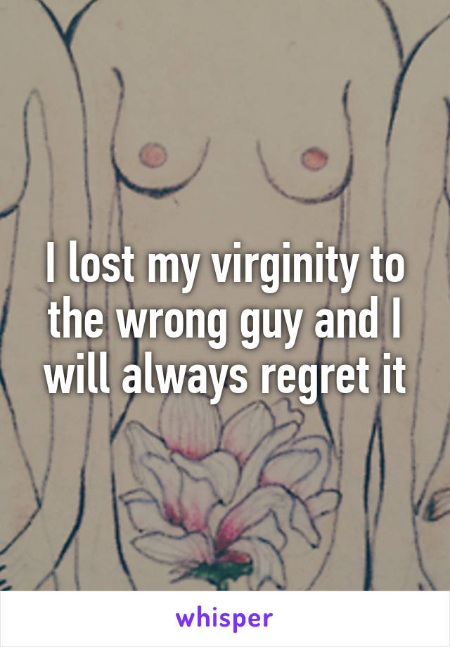 I lost my virginity to the wrong guy and I will always regret it