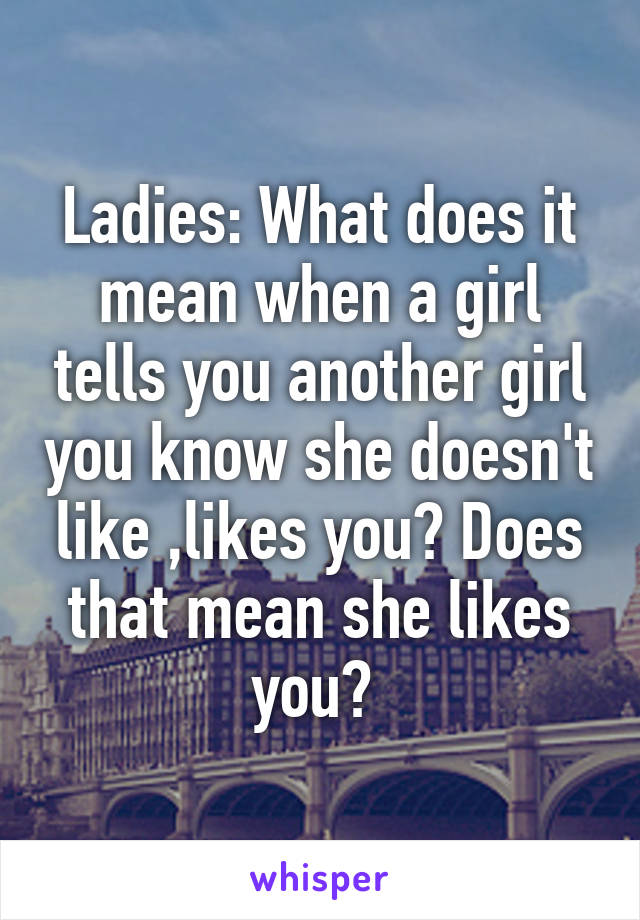 Ladies: What does it mean when a girl tells you another girl you know she doesn't like ,likes you? Does that mean she likes you? 