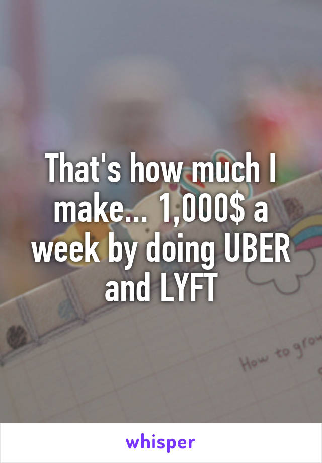 That's how much I make... 1,000$ a week by doing UBER and LYFT