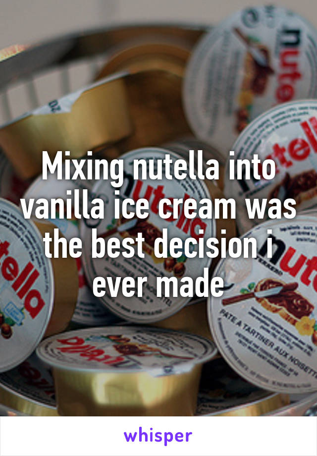 Mixing nutella into vanilla ice cream was the best decision i ever made