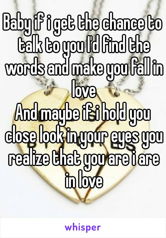 Baby if i get the chance to talk to you I'd find the words and make you fall in love
And maybe if i hold you close look in your eyes you realize that you are i are in love