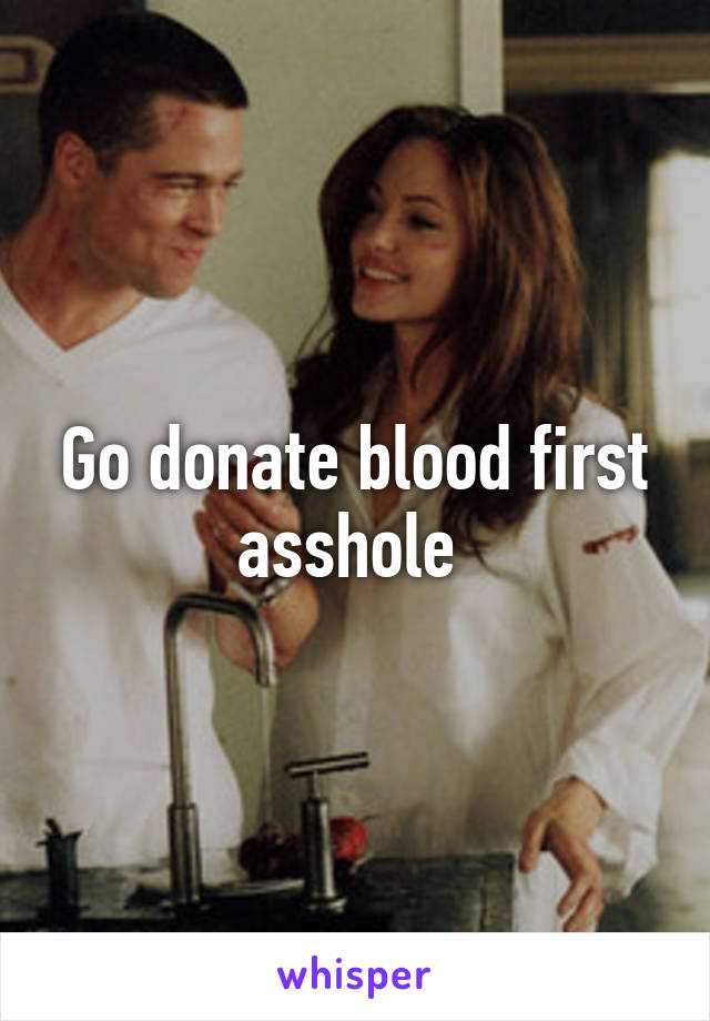 Go donate blood first asshole 