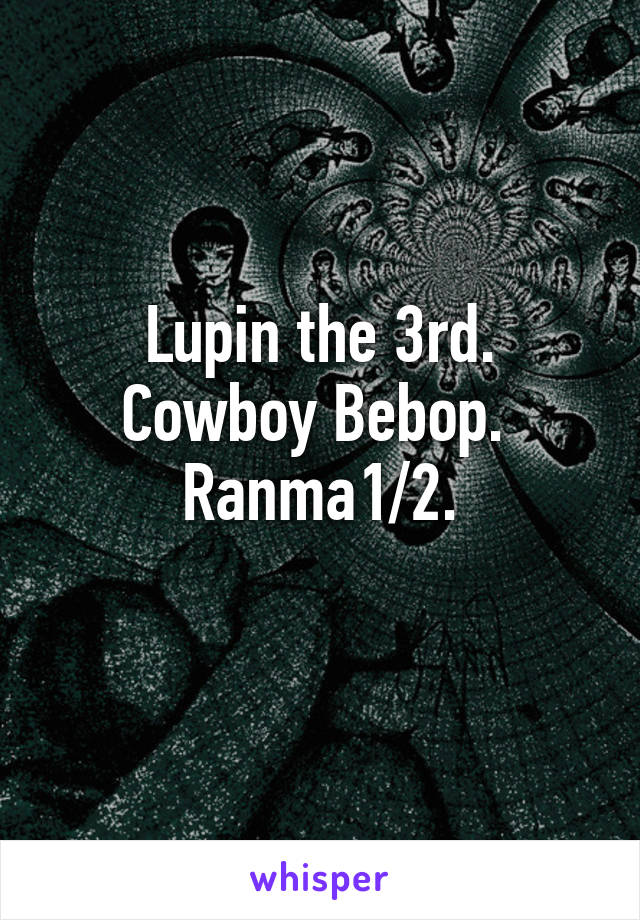 Lupin the 3rd.
Cowboy Bebop. 
Ranma1/2.
