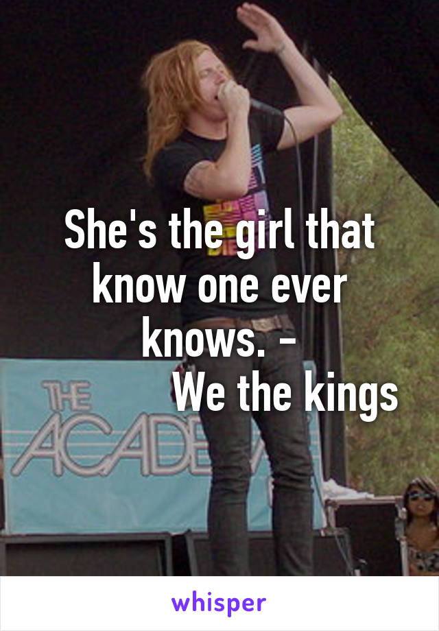 She's the girl that know one ever knows. -
            We the kings