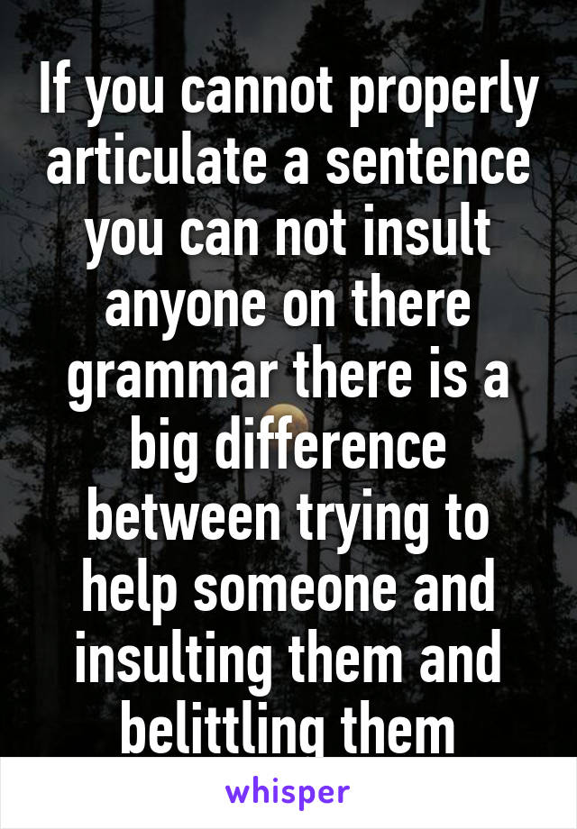 If you cannot properly articulate a sentence you can not insult anyone on there grammar there is a big difference between trying to help someone and insulting them and belittling them