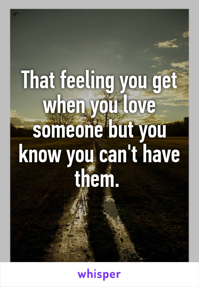 That feeling you get when you love someone but you know you can't have them. 
