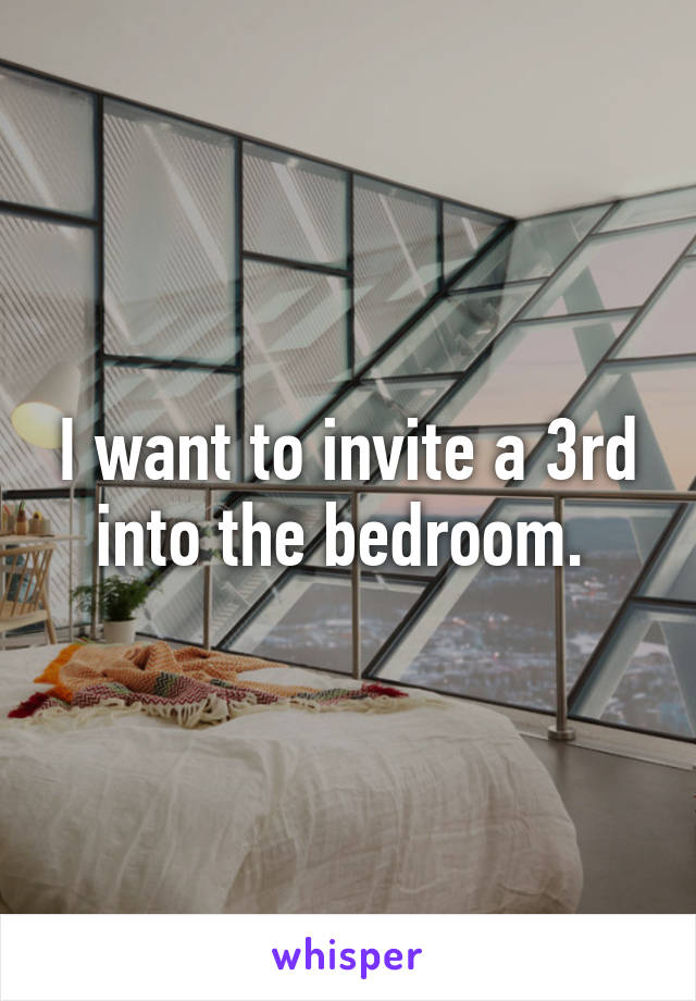 I want to invite a 3rd into the bedroom. 