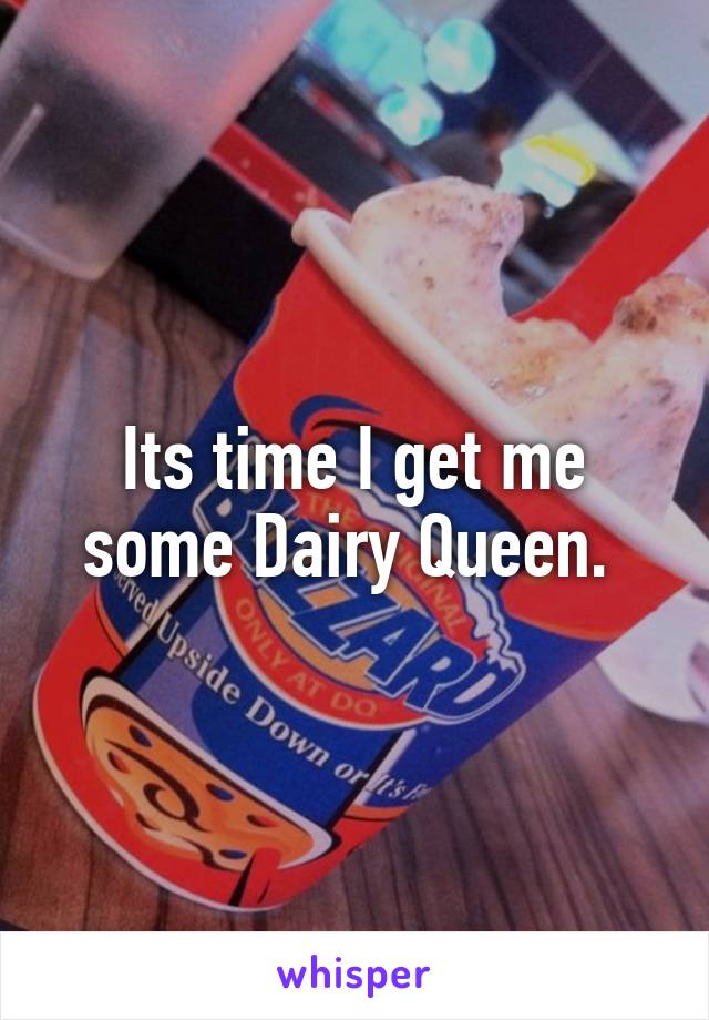 Its time I get me some Dairy Queen. 