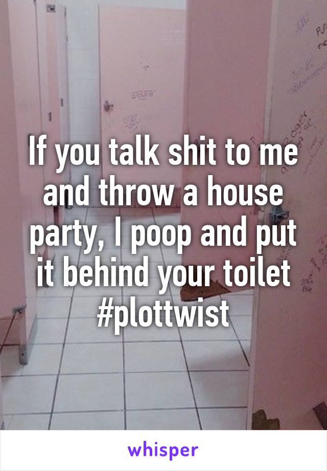 If you talk shit to me and throw a house party, I poop and put it behind your toilet
#plottwist