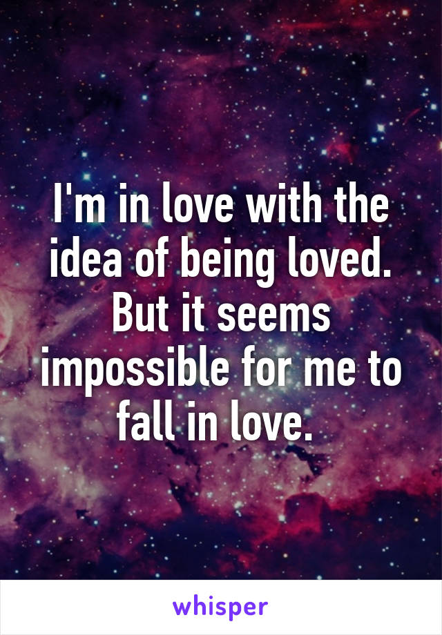 I'm in love with the idea of being loved. But it seems impossible for me to fall in love. 