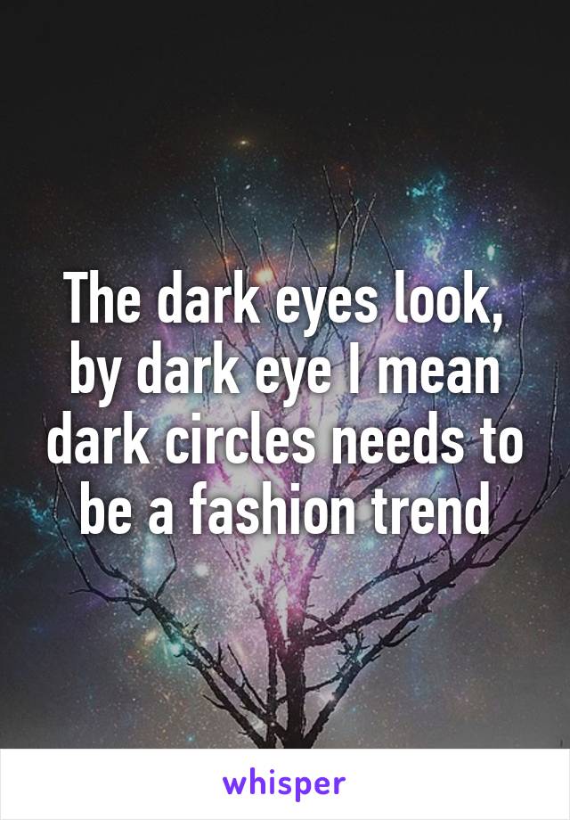 The dark eyes look, by dark eye I mean dark circles needs to be a fashion trend