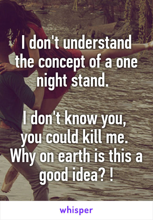 I don't understand the concept of a one night stand.  

I don't know you,  you could kill me.  Why on earth is this a good idea? !