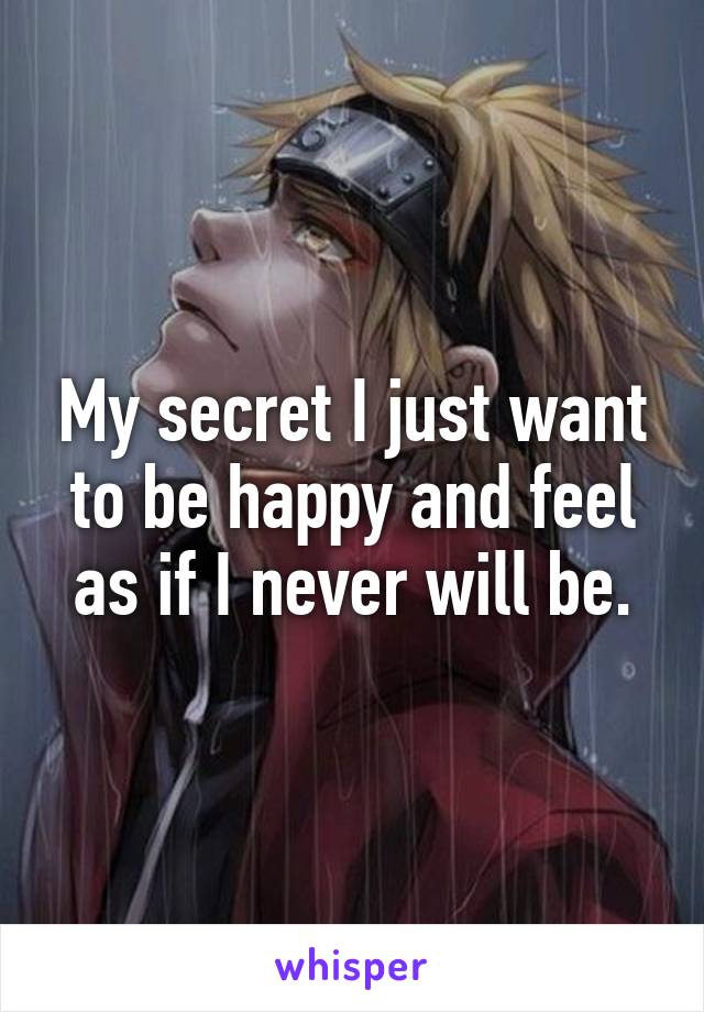 My secret I just want to be happy and feel as if I never will be.