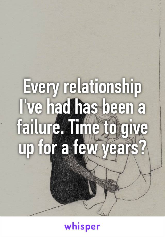 Every relationship I've had has been a failure. Time to give up for a few years?