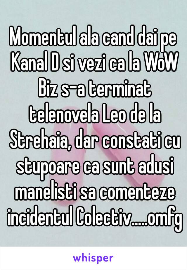 Momentul ala cand dai pe Kanal D si vezi ca la WoW Biz s-a terminat telenovela Leo de la Strehaia, dar constati cu stupoare ca sunt adusi manelisti sa comenteze incidentul Colectiv.....omfg