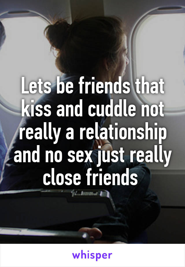 Lets be friends that kiss and cuddle not really a relationship and no sex just really close friends 