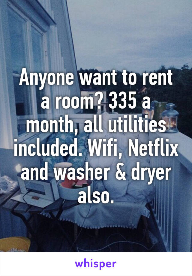 Anyone want to rent a room? 335 a month, all utilities included. Wifi, Netflix and washer & dryer also.