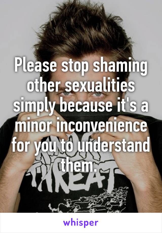 Please stop shaming other sexualities simply because it's a minor inconvenience for you to understand them. 