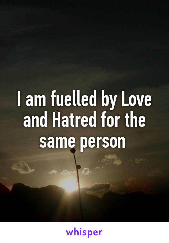 I am fuelled by Love and Hatred for the same person 