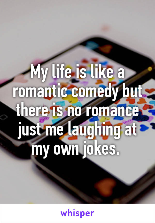 My life is like a romantic comedy but there is no romance just me laughing at my own jokes. 