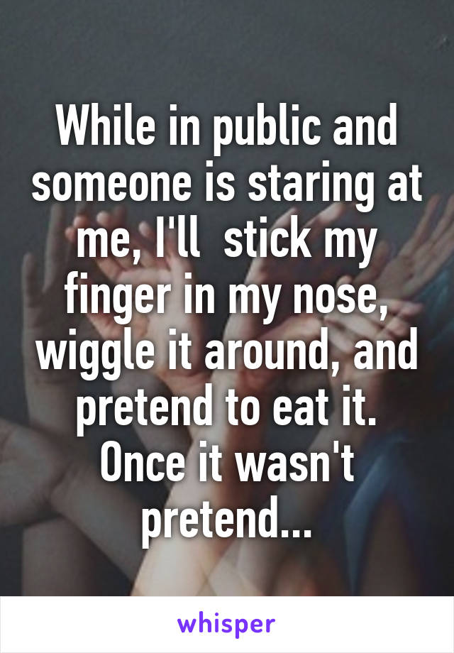 While in public and someone is staring at me, I'll  stick my finger in my nose, wiggle it around, and pretend to eat it. Once it wasn't pretend...