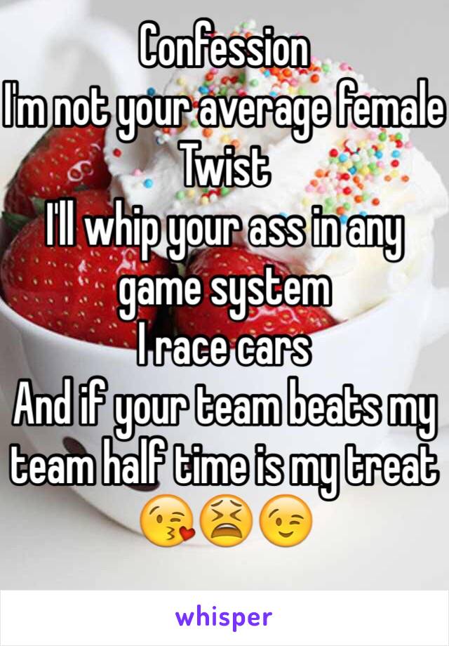 Confession 
I'm not your average female
Twist
I'll whip your ass in any game system 
I race cars 
And if your team beats my team half time is my treat 😘😫😉