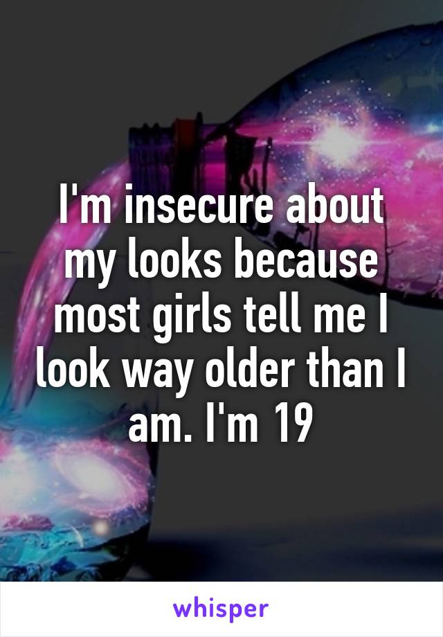 I'm insecure about my looks because most girls tell me I look way older than I am. I'm 19