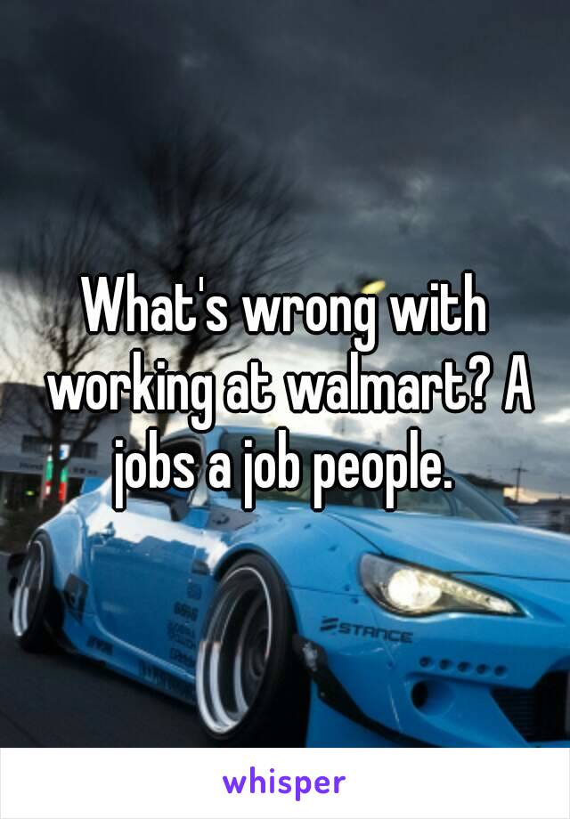 What's wrong with working at walmart? A jobs a job people. 