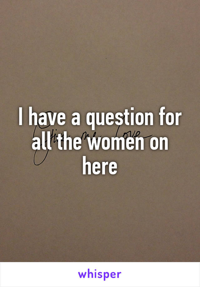 I have a question for all the women on here