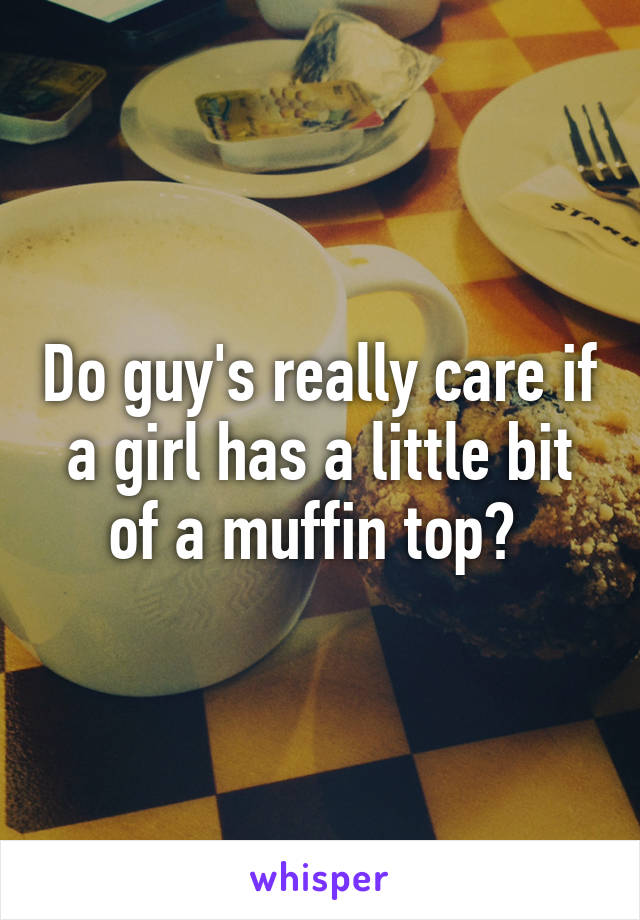 Do guy's really care if a girl has a little bit of a muffin top? 