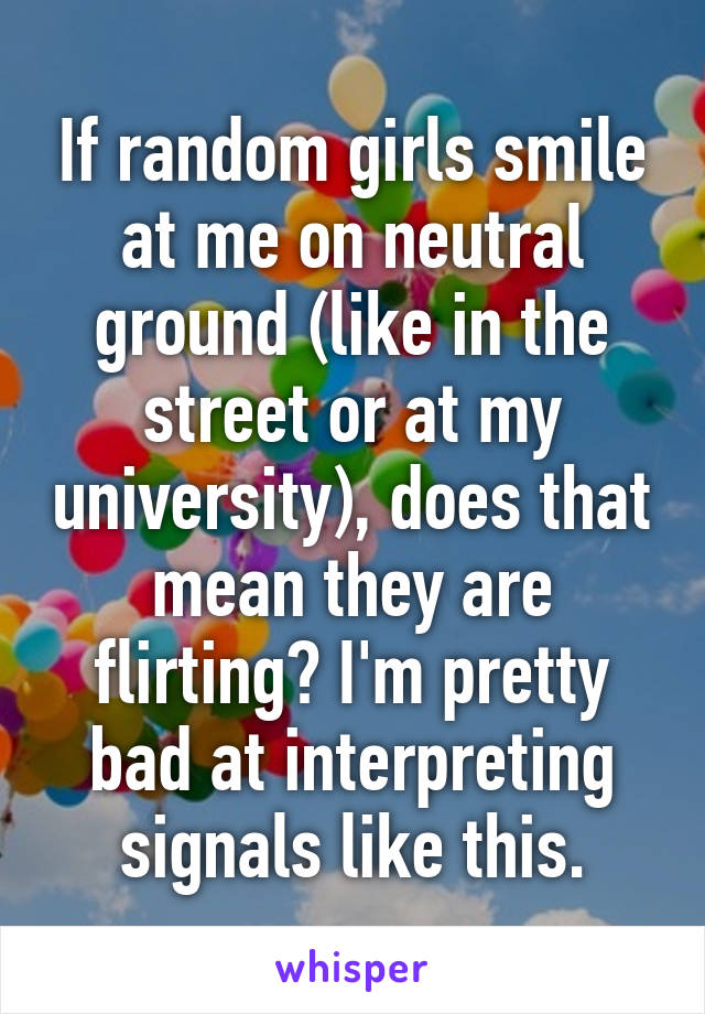 If random girls smile at me on neutral ground (like in the street or at my university), does that mean they are flirting? I'm pretty bad at interpreting signals like this.