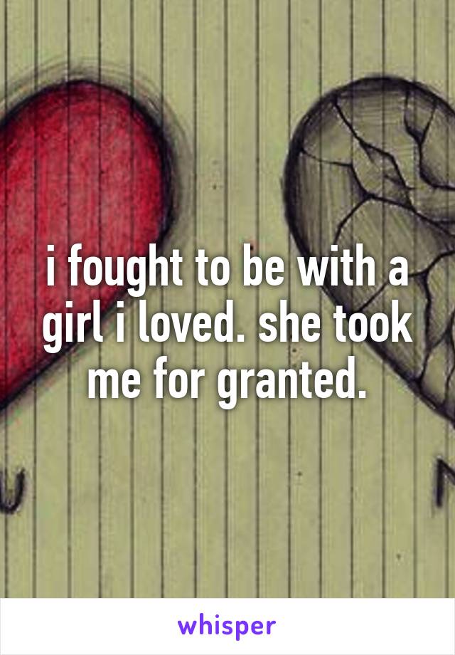 i fought to be with a girl i loved. she took me for granted.