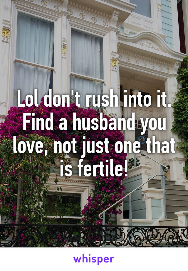 Lol don't rush into it. Find a husband you love, not just one that is fertile!