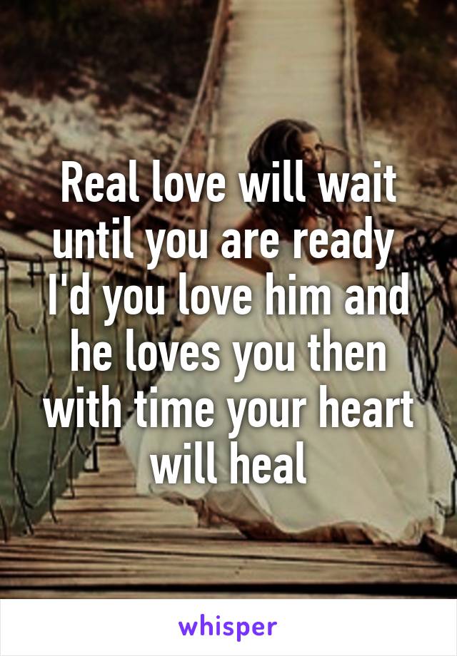 Real love will wait until you are ready 
I'd you love him and he loves you then with time your heart will heal