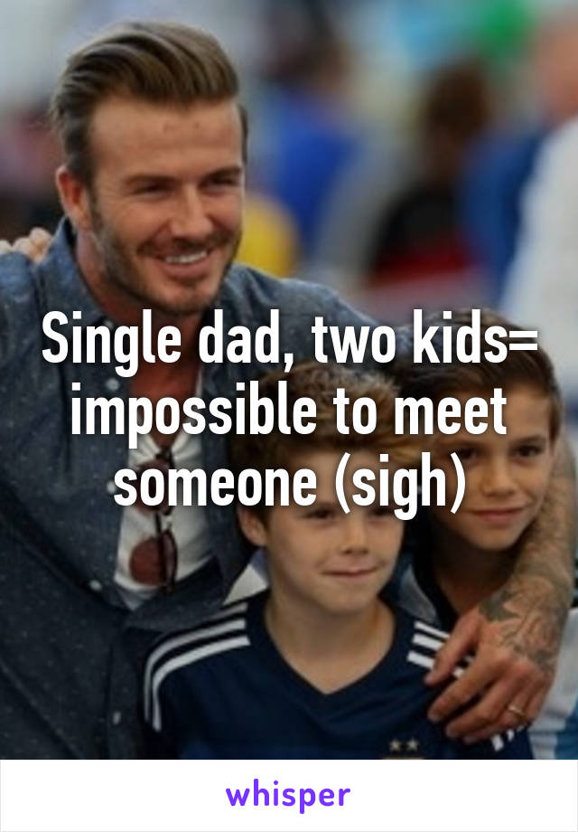 Single dad, two kids= impossible to meet someone (sigh)