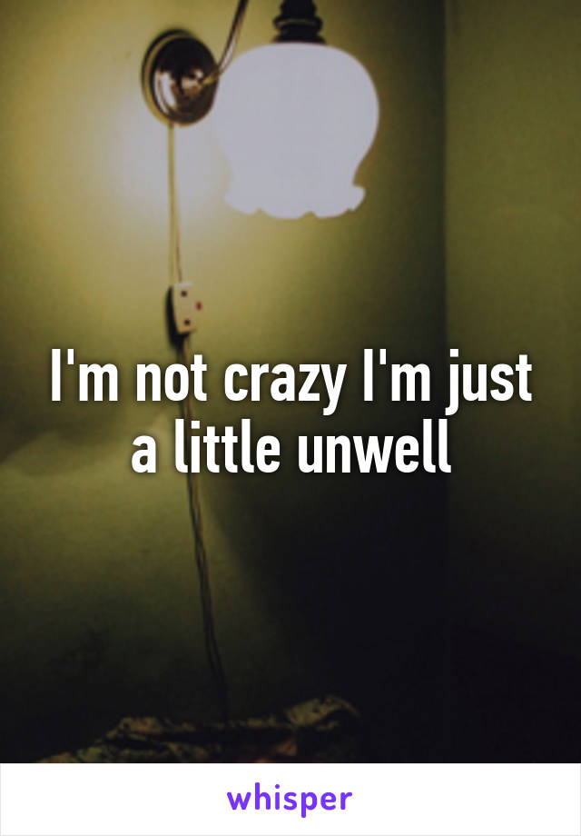 I'm not crazy I'm just a little unwell