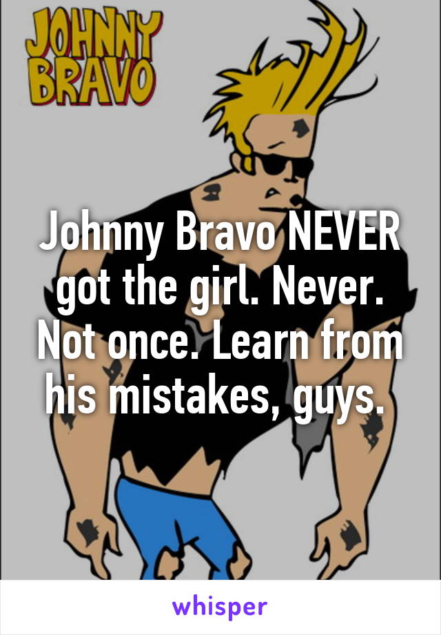 Johnny Bravo NEVER got the girl. Never. Not once. Learn from his mistakes, guys. 