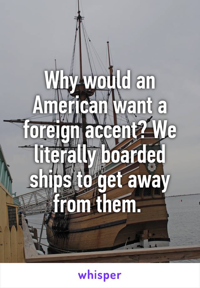 Why would an American want a foreign accent? We literally boarded ships to get away from them. 