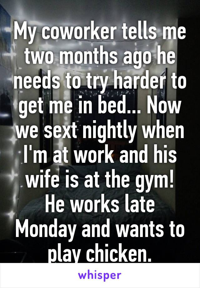 My coworker tells me two months ago he needs to try harder to get me in bed... Now we sext nightly when I'm at work and his wife is at the gym! He works late Monday and wants to play chicken.