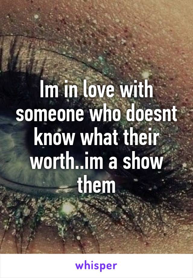 Im in love with someone who doesnt know what their worth..im a show them