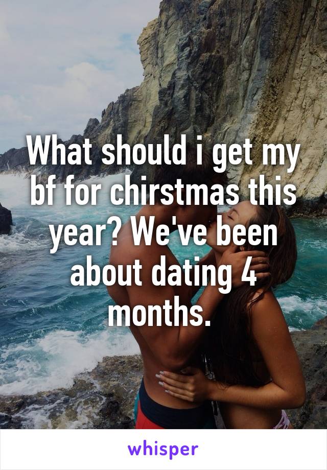 What should i get my bf for chirstmas this year? We've been about dating 4 months. 