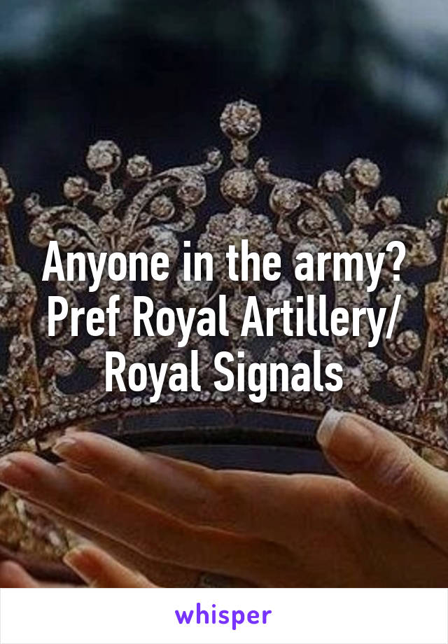 Anyone in the army? Pref Royal Artillery/ Royal Signals