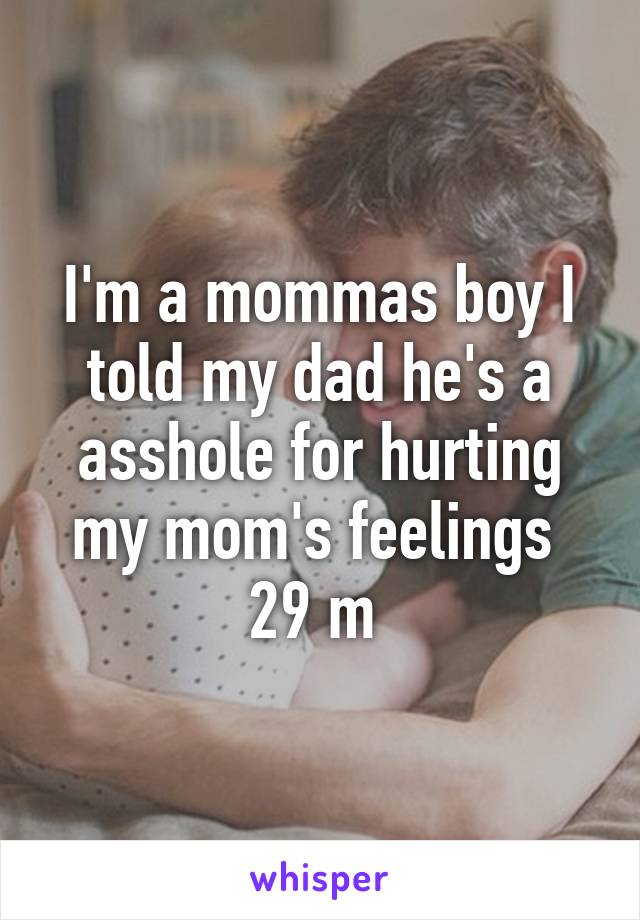 I'm a mommas boy I told my dad he's a asshole for hurting my mom's feelings 
29 m 