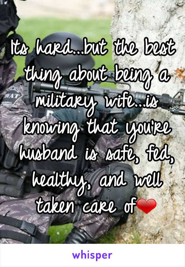 Its hard...but the best thing about being a military wife...is knowing that you're husband is safe, fed, healthy, and well taken care of❤